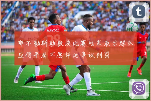 那不勒斯助教谈比赛结果表示球队应得平局不愿评论争议判罚