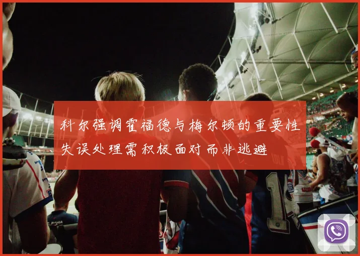 科尔强调霍福德与梅尔顿的重要性失误处理需积极面对而非逃避
