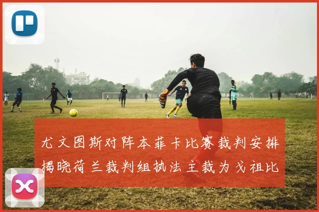 尤文图斯对阵本菲卡比赛裁判安排揭晓荷兰裁判组执法主裁为戈祖比尤克