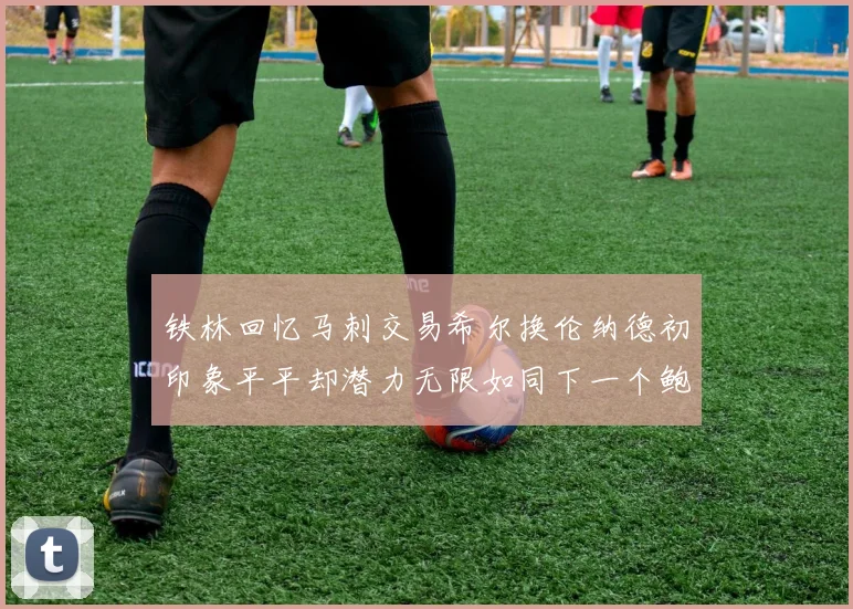 铁林回忆马刺交易希尔换伦纳德初印象平平却潜力无限如同下一个鲍文