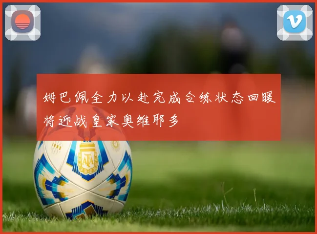 姆巴佩全力以赴完成合练状态回暖将迎战皇家奥维耶多