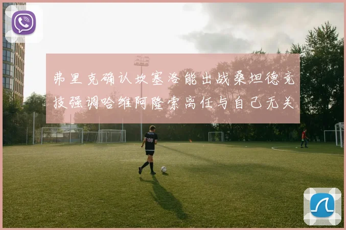 弗里克确认坎塞洛能出战桑坦德竞技强调哈维阿隆索离任与自己无关