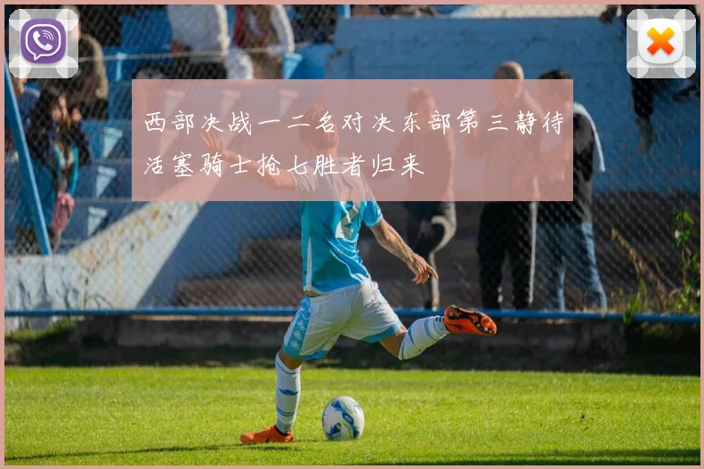 西部决战一二名对决东部第三静待活塞骑士抢七胜者归来