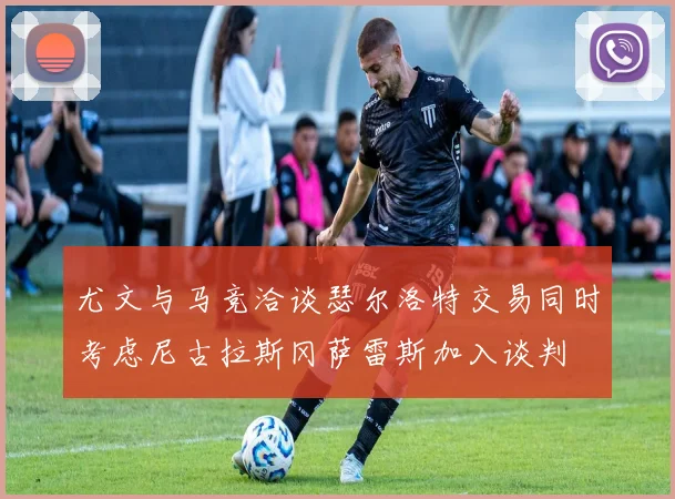 尤文与马竞洽谈瑟尔洛特交易同时考虑尼古拉斯冈萨雷斯加入谈判