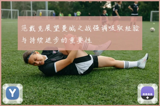 范戴克展望曼城之战强调吸取经验与持续进步的重要性