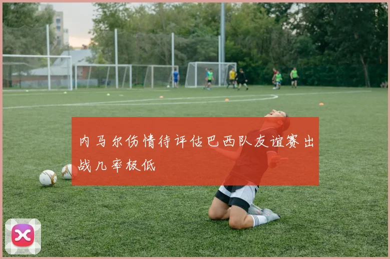 内马尔伤情待评估巴西队友谊赛出战几率极低
