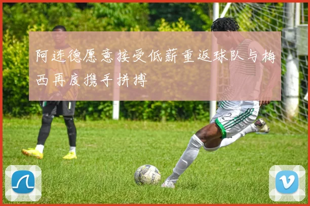 阿连德愿意接受低薪重返球队与梅西再度携手拼搏