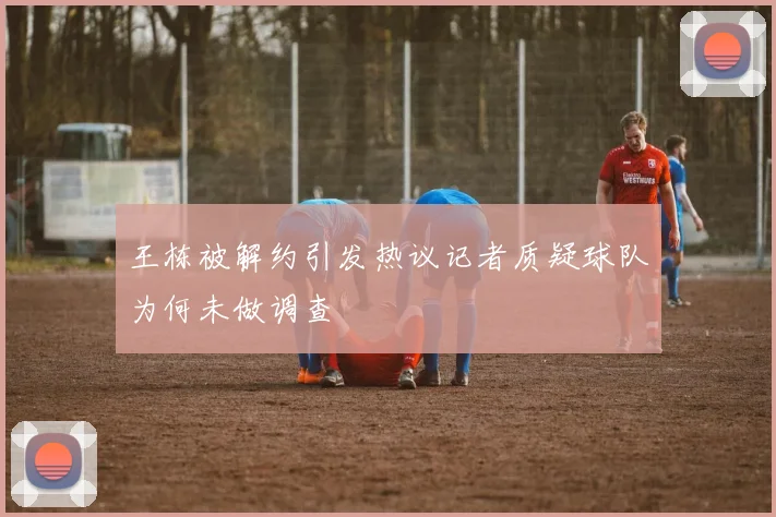 王栋被解约引发热议记者质疑球队为何未做调查