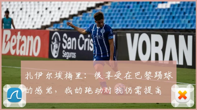 扎伊尔埃梅里：很享受在巴黎踢球的感觉，我的跑动对抗仍需提高