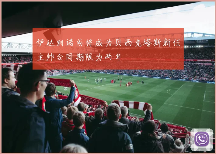伊达利诺或将成为贝西克塔斯新任主帅合同期限为两年