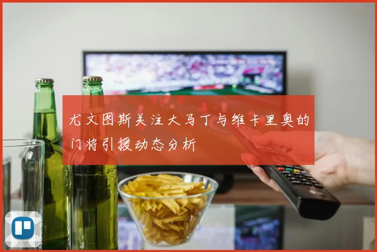 尤文图斯关注大马丁与维卡里奥的门将引援动态分析