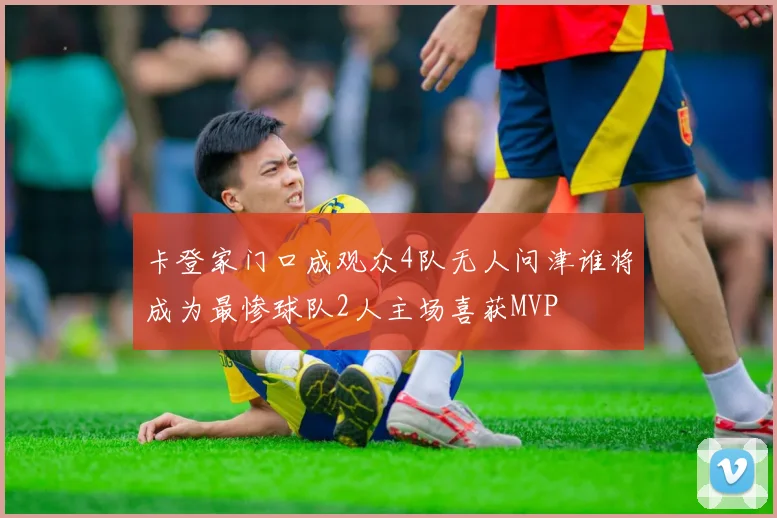 卡登家门口成观众4队无人问津谁将成为最惨球队2人主场喜获MVP