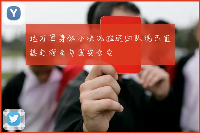 达万因身体小状况推迟归队现已直接赴海南与国安会合