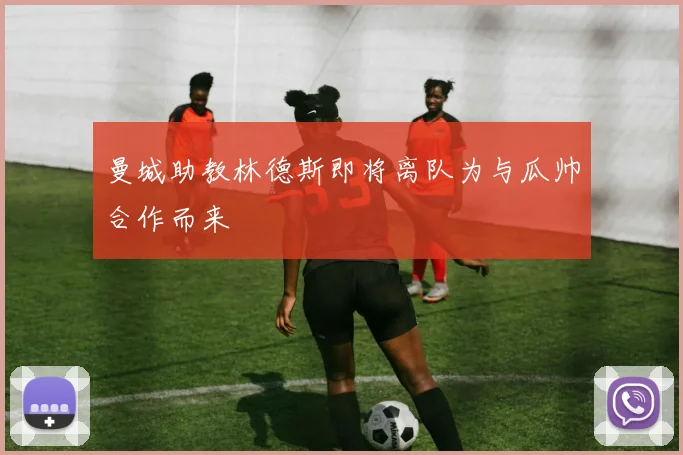 曼城助教林德斯即将离队为与瓜帅合作而来